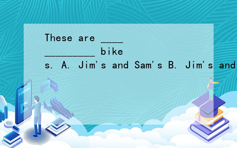 These are _____________ bikes. A. Jim's and Sam's B. Jim's and Sam C. Jim and Sam's说明,谢谢