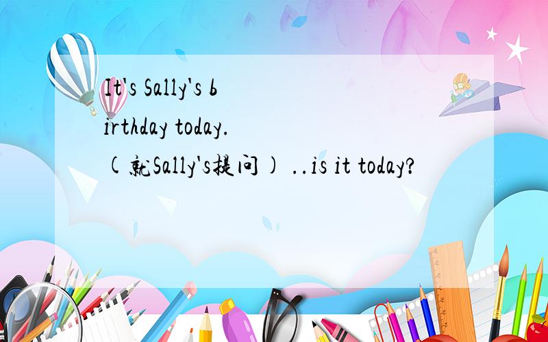 It's Sally's birthday today.(就Sally's提问) ..is it today?