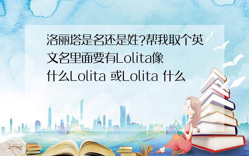 洛丽塔是名还是姓?帮我取个英文名里面要有Lolita像 什么Lolita 或Lolita 什么