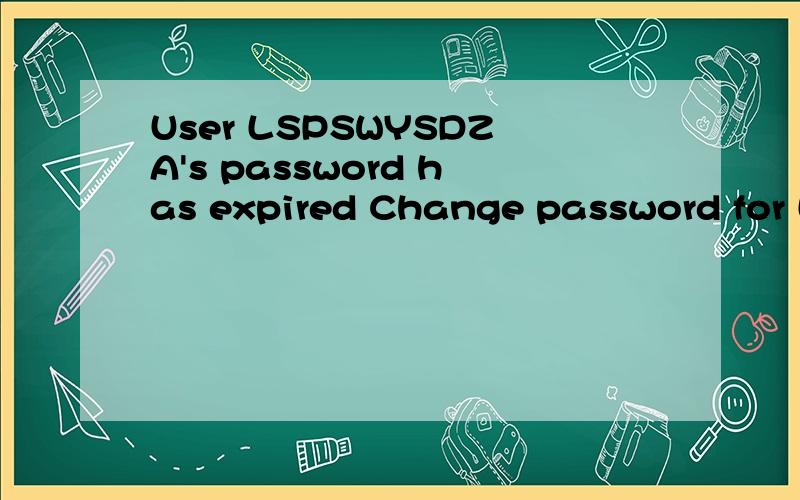 User LSPSWYSDZA's password has expired Change password for LSPSWYSDZA 翻译为中文的意思