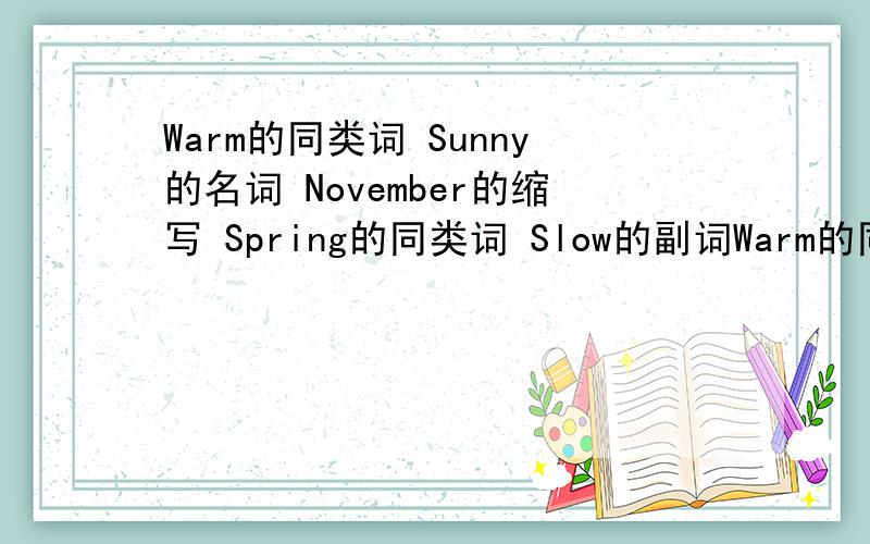 Warm的同类词 Sunny的名词 November的缩写 Spring的同类词 Slow的副词Warm的同类词Sunny的名词November的缩写Spring的同类词Slow的副词Wind的形容词Photo的副词