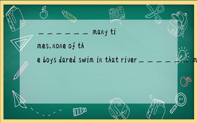 ______ many times,none of the boys dared swim in that river______ many times,none of the boys dared swim in that river.A.Having warned B.Been warned C.Having warning D.Having been warned