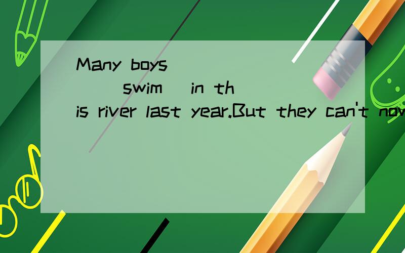 Many boys _____ (swim) in this river last year.But they can't now