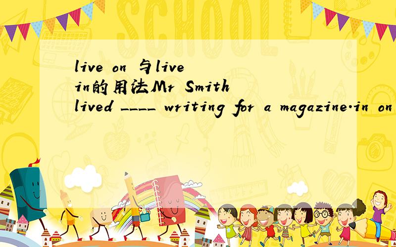 live on 与live in的用法Mr Smith lived ____ writing for a magazine.in on at with