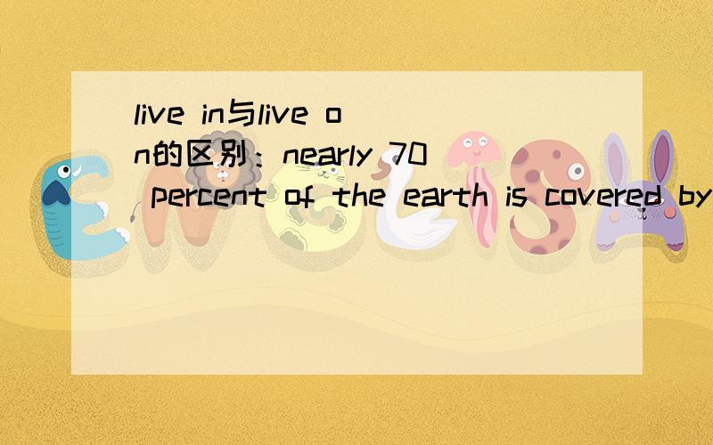 live in与live on的区别：nearly 70 percent of the earth is covered by water so the land we live ___is rather limited为什么用live on