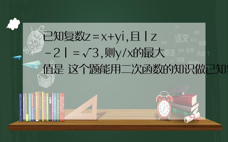 已知复数z＝x+yi,且|z-2|＝√3,则y/x的最大值是 这个题能用二次函数的知识做已知复数z＝x+yi,且|z-2|＝√3,则y/x的最大值是 这个题能用二次函数的知识做吗?如果能,求详解