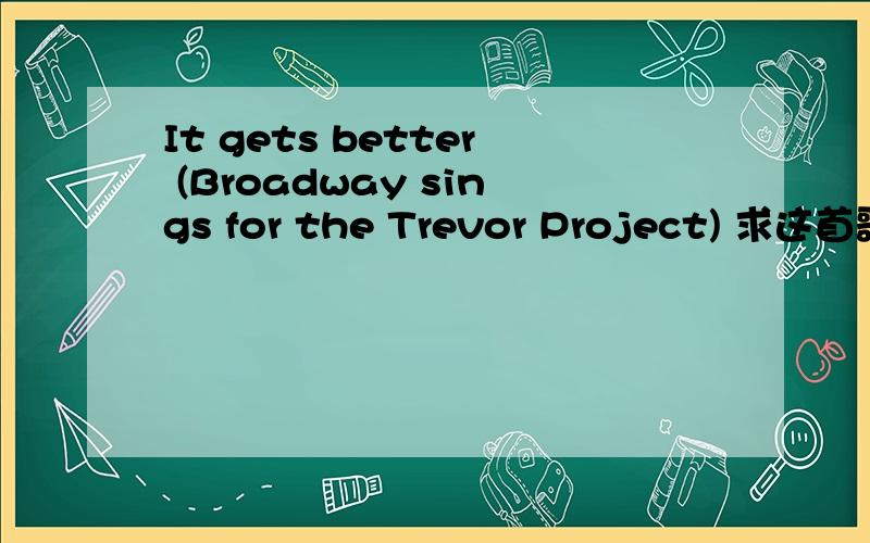 It gets better (Broadway sings for the Trevor Project) 求这首歌发送到