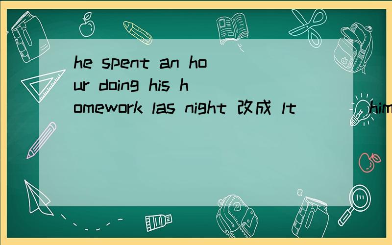 he spent an hour doing his homework las night 改成 lt____him an hour ___ ____his homeworklast night
