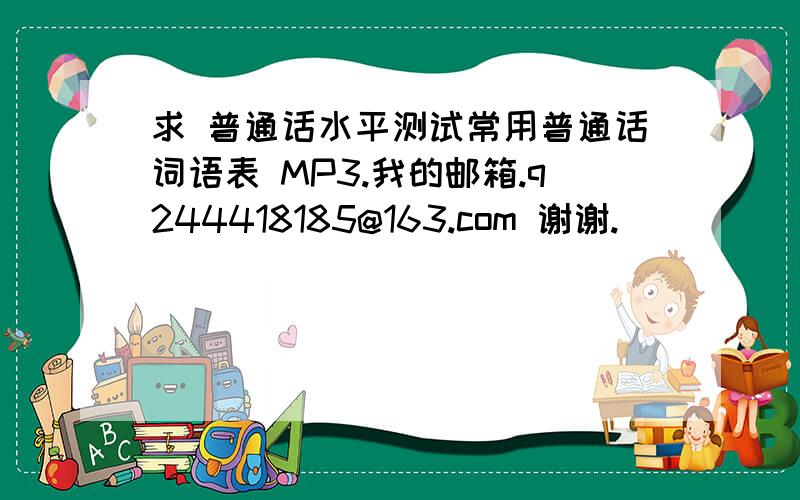 求 普通话水平测试常用普通话词语表 MP3.我的邮箱.q244418185@163.com 谢谢.