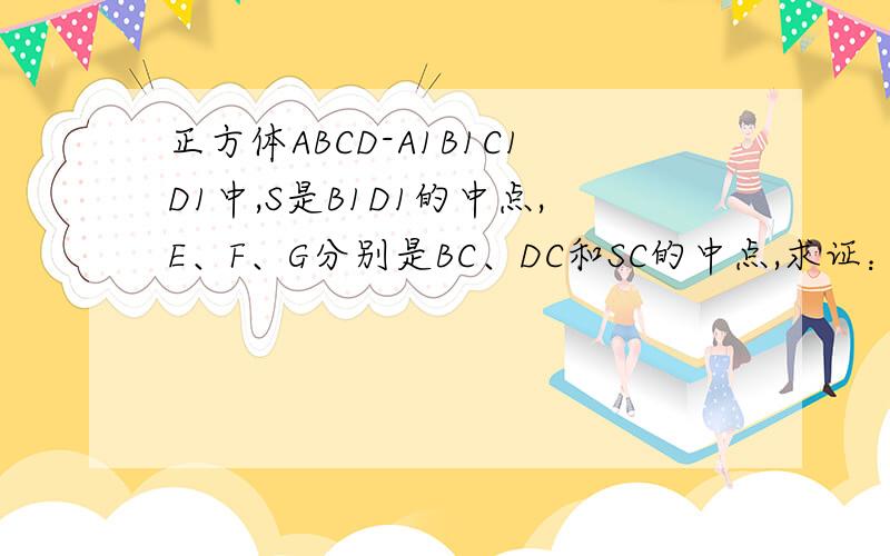 正方体ABCD-A1B1C1D1中,S是B1D1的中点,E、F、G分别是BC、DC和SC的中点,求证：平面EFG//平面BDD1B1
