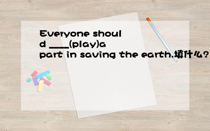 Everyone should ____(play)a part in saving the earth.填什么?