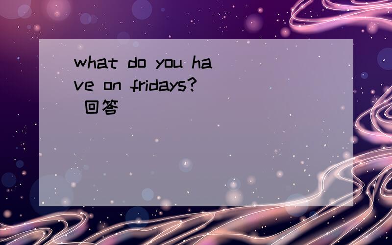what do you have on fridays? 回答