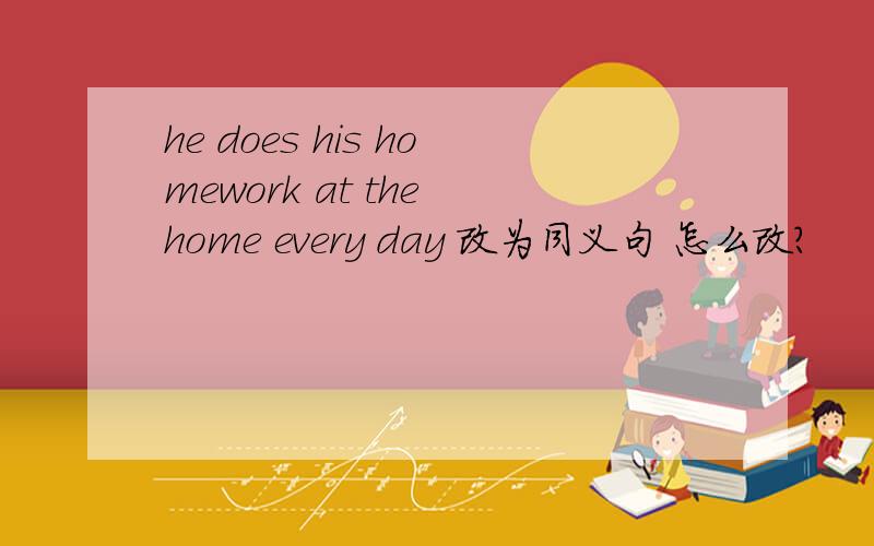 he does his homework at the home every day 改为同义句 怎么改?