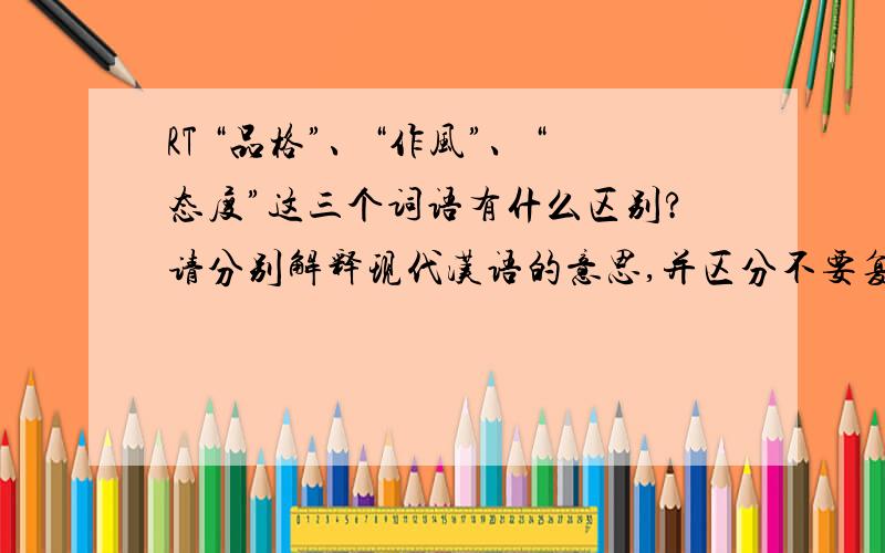 RT “品格”、“作风”、“态度”这三个词语有什么区别?请分别解释现代汉语的意思,并区分不要复制百度百科里面的东西