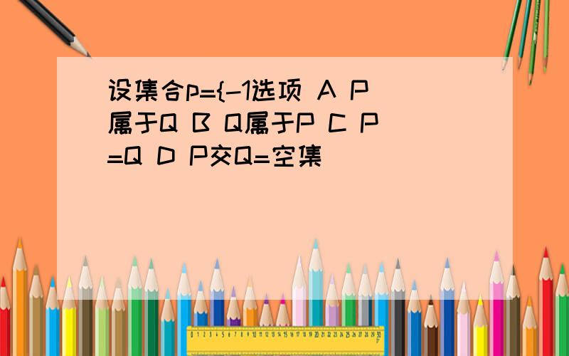 设集合p={-1选项 A P属于Q B Q属于P C P=Q D P交Q=空集