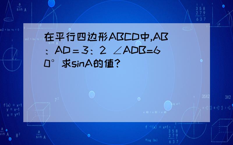 在平行四边形ABCD中,AB：AD＝3：2 ∠ADB=60°求sinA的值?