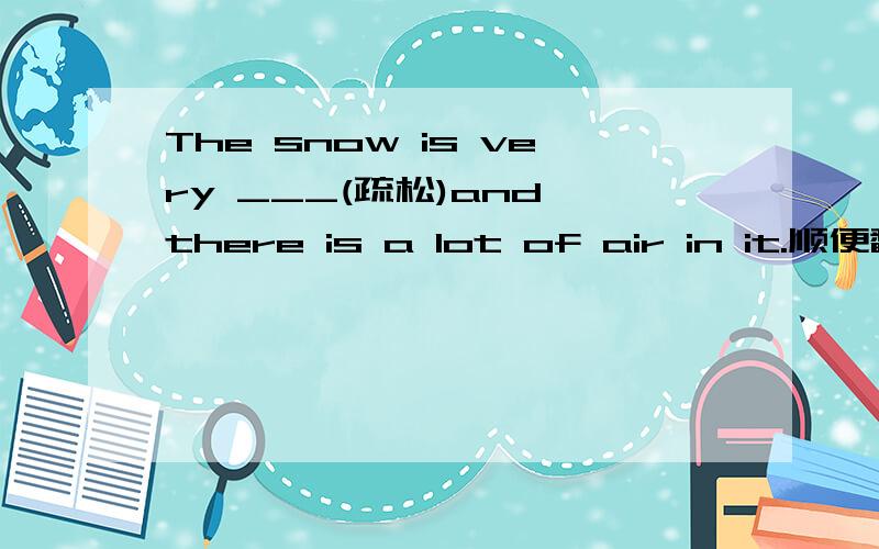 The snow is very ___(疏松)and there is a lot of air in it.顺便翻译一下