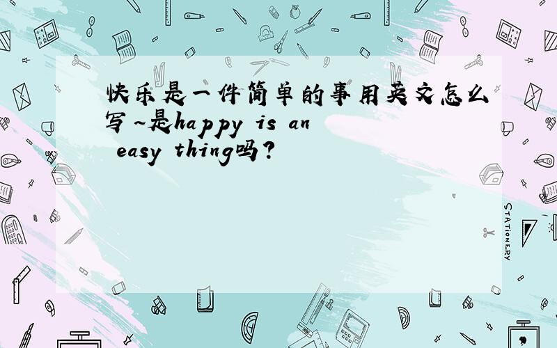 快乐是一件简单的事用英文怎么写~是happy is an easy thing吗?