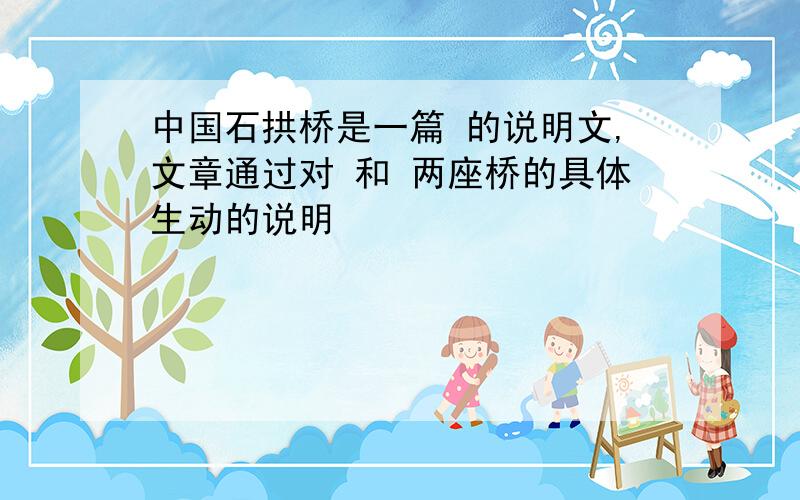 中国石拱桥是一篇 的说明文,文章通过对 和 两座桥的具体生动的说明