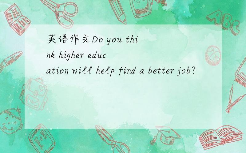 英语作文Do you think higher education will help find a better job?