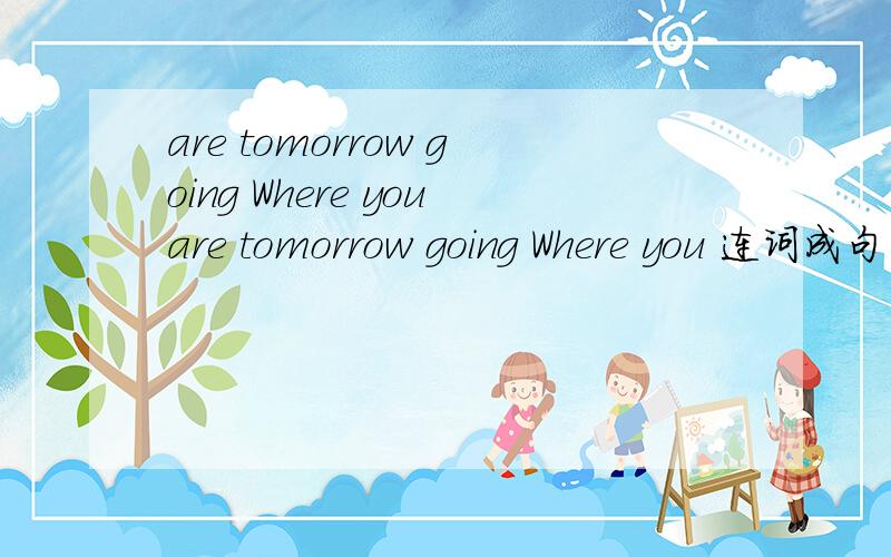 are tomorrow going Where youare tomorrow going Where you 连词成句