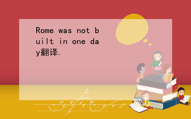 Rome was not built in one day翻译.