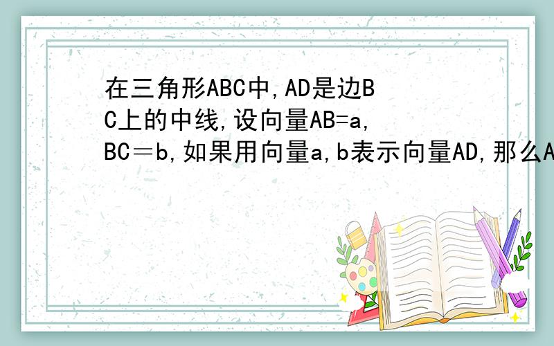 在三角形ABC中,AD是边BC上的中线,设向量AB=a,BC＝b,如果用向量a,b表示向量AD,那么AD＝