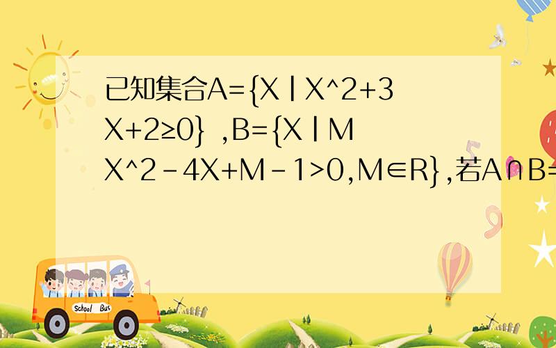 已知集合A={X｜X^2+3X+2≥0} ,B={X｜MX^2-4X+M-1>0,M∈R},若A∩B=空集,且A∪B=A,求M的取值范围.