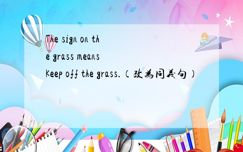 The sign on the grass means Keep off the grass.（改为同义句）