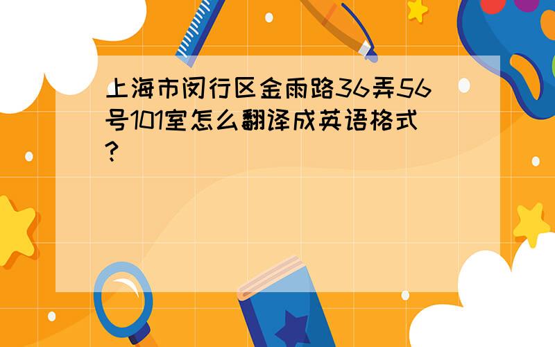 上海市闵行区金雨路36弄56号101室怎么翻译成英语格式?