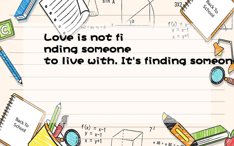 Love is not finding someone to live with. It's finding someone you can't live without.谁能帮我完整翻译一下 谢谢 感激不尽!