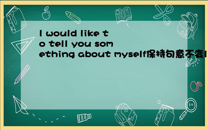 l would like to tell you something about myself保持句意不变l would like to ______ ______to you