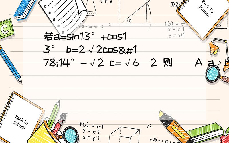 若a=sin13°+cos13° b=2√2cos²14°-√2 c=√6／2 则（）A a﹥b＞c B b＞c＞a C c＞b＞a D c＞a＞b重要的是解题过程