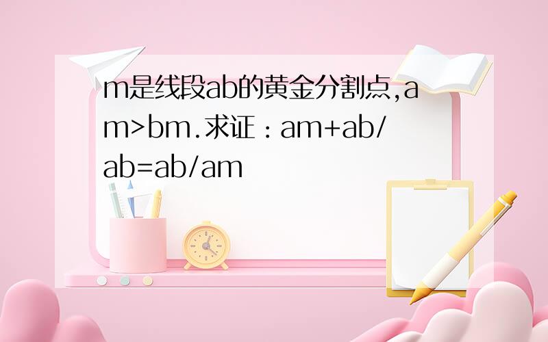 m是线段ab的黄金分割点,am>bm.求证：am+ab/ab=ab/am