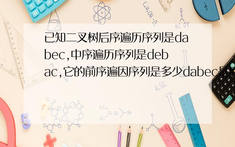 已知二叉树后序遍历序列是dabec,中序遍历序列是debac,它的前序遍因序列是多少dabec是后序遍历则c是根节点将中序遍历以c为中心分为两边如此操作即可得到一棵树(dabec),(debac)((dabe)c),((deba)c)(((da