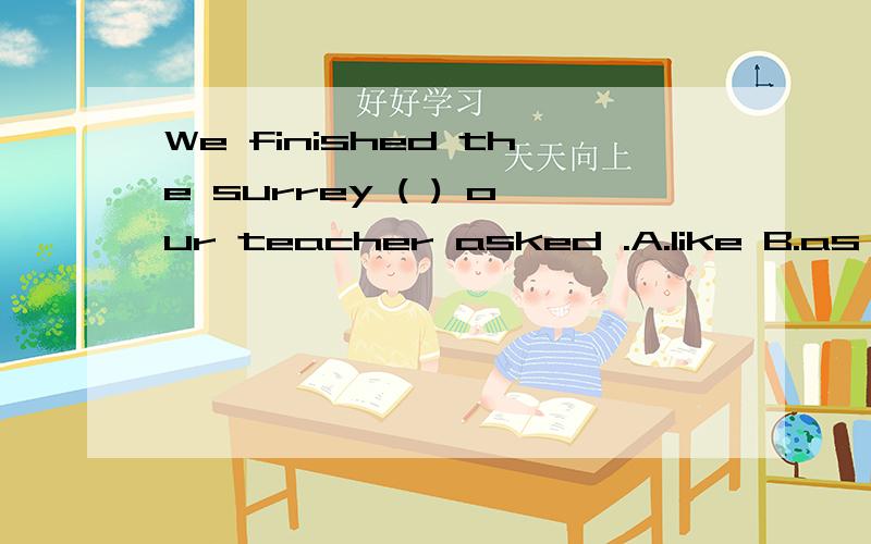 We finished the surrey ( ) our teacher asked .A.like B.as C .sinse D.because请问这是为什么?手写的卷子我也看不清是surrey还是survey
