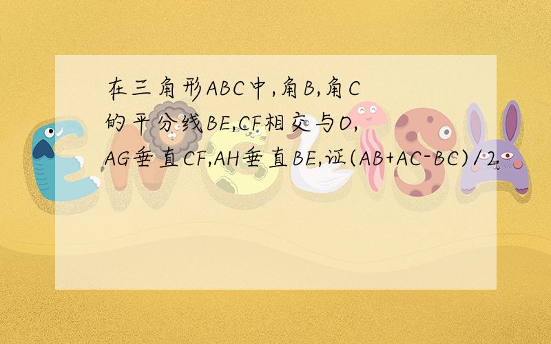 在三角形ABC中,角B,角C的平分线BE,CF相交与O,AG垂直CF,AH垂直BE,证(AB+AC-BC)/2