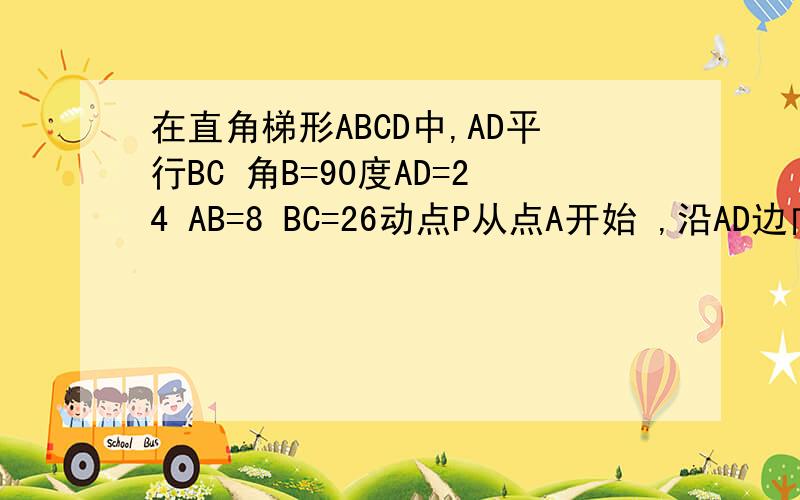 在直角梯形ABCD中,AD平行BC 角B=90度AD=24 AB=8 BC=26动点P从点A开始 ,沿AD边向点D以1的速度运动 动点Q从点C开始 沿CB边向点B以3的速度运动 若PQ同时出发 当其中一点到达端点时,另一点也随之停止运