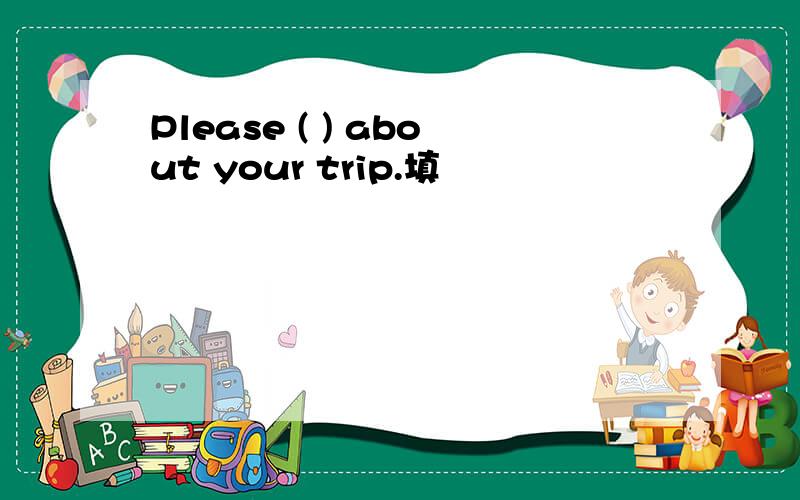 Please ( ) about your trip.填