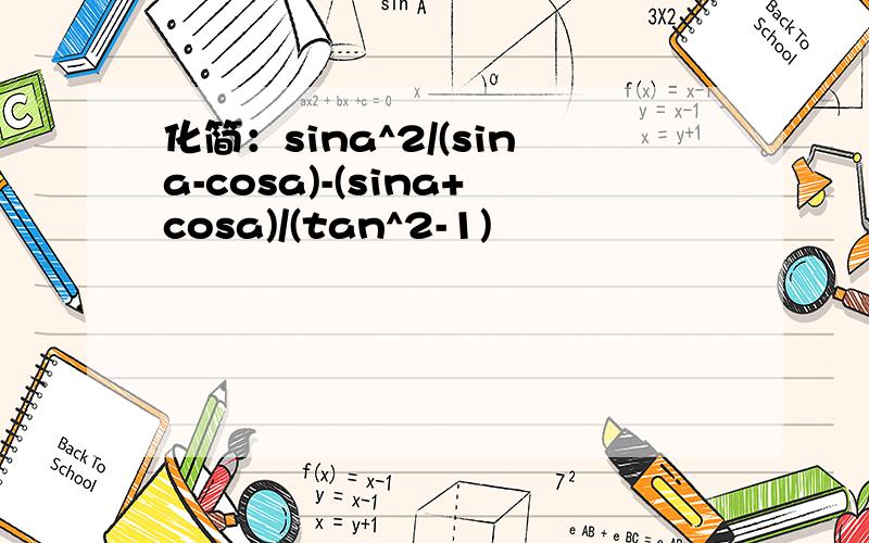 化简：sina^2/(sina-cosa)-(sina+cosa)/(tan^2-1)
