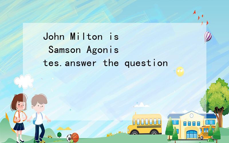 John Milton is Samson Agonistes.answer the question