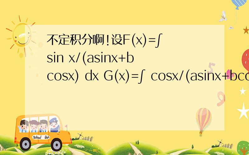不定积分啊!设F(x)=∫ sin x/(asinx+bcosx) dx G(x)=∫ cosx/(asinx+bcosx) dx. 求aF(x)+bG(x)求aF(x)+bG(x);  aG(x)-bF(x);  F(x);  G(x)