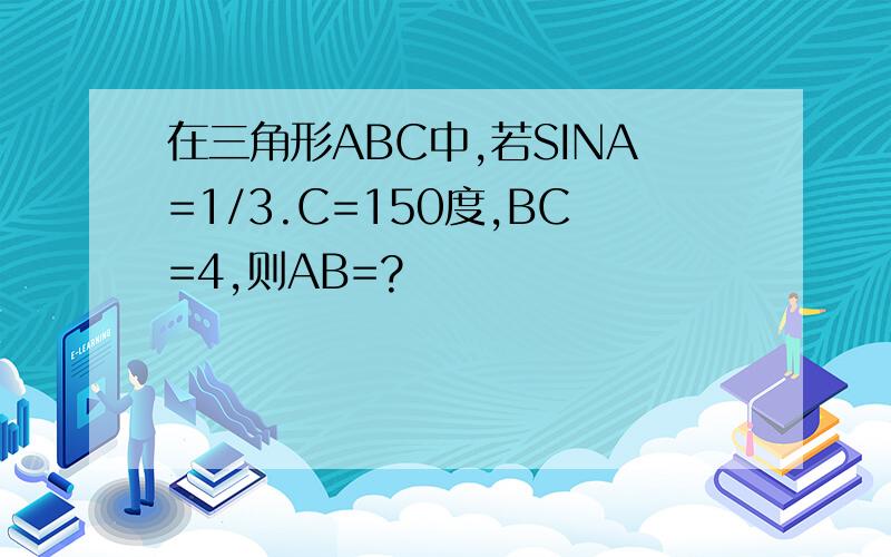 在三角形ABC中,若SINA=1/3.C=150度,BC=4,则AB=?