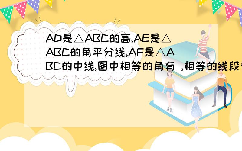 AD是△ABC的高,AE是△ABC的角平分线,AF是△ABC的中线,图中相等的角有 ,相等的线段有