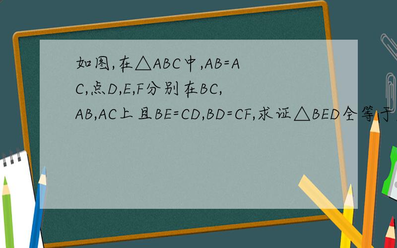 如图,在△ABC中,AB=AC,点D,E,F分别在BC,AB,AC上且BE=CD,BD=CF,求证△BED全等于△CDF