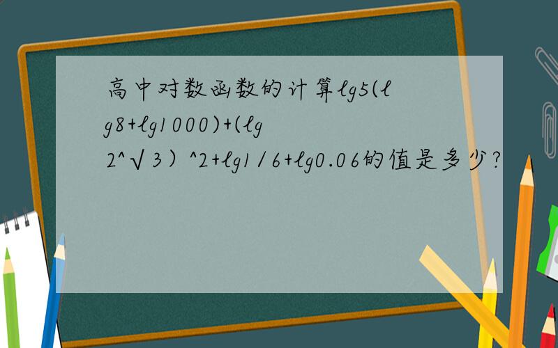 高中对数函数的计算lg5(lg8+lg1000)+(lg2^√3）^2+lg1/6+lg0.06的值是多少?