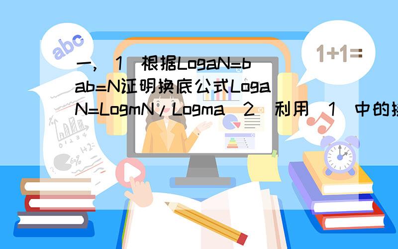 一,（1）根据LogaN=bab=N证明换底公式LogaN=LogmN/Logma（2）利用（1）中的换底公式求下式的值 Log225*Log34*Log59 ；（3）利用（1）中的换底公式证明Logab*Logbc*Logca=1 .二,设f(x)=3x,求证；（1）f(x)*f(y)=f(x+y