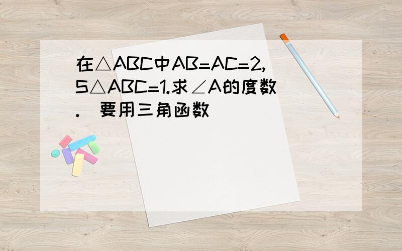 在△ABC中AB=AC=2,S△ABC=1.求∠A的度数.（要用三角函数）