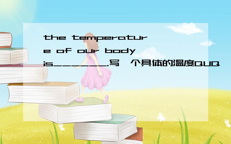 the temperature of our body is______.写一个具体的温度QUQ