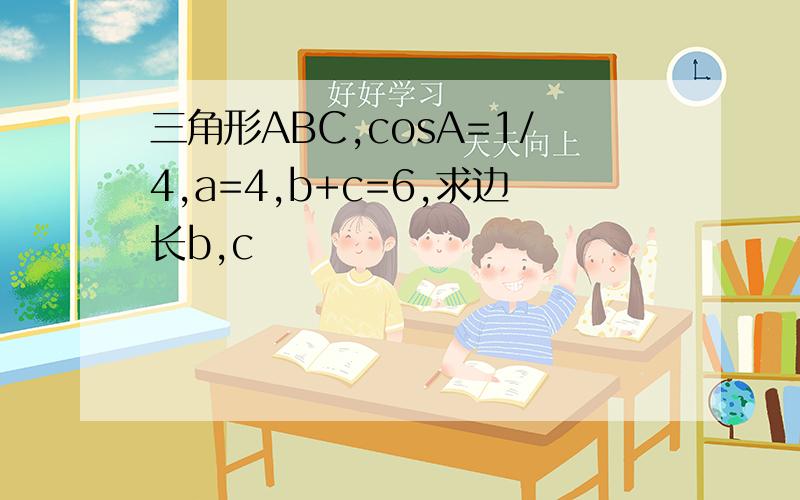 三角形ABC,cosA=1/4,a=4,b+c=6,求边长b,c